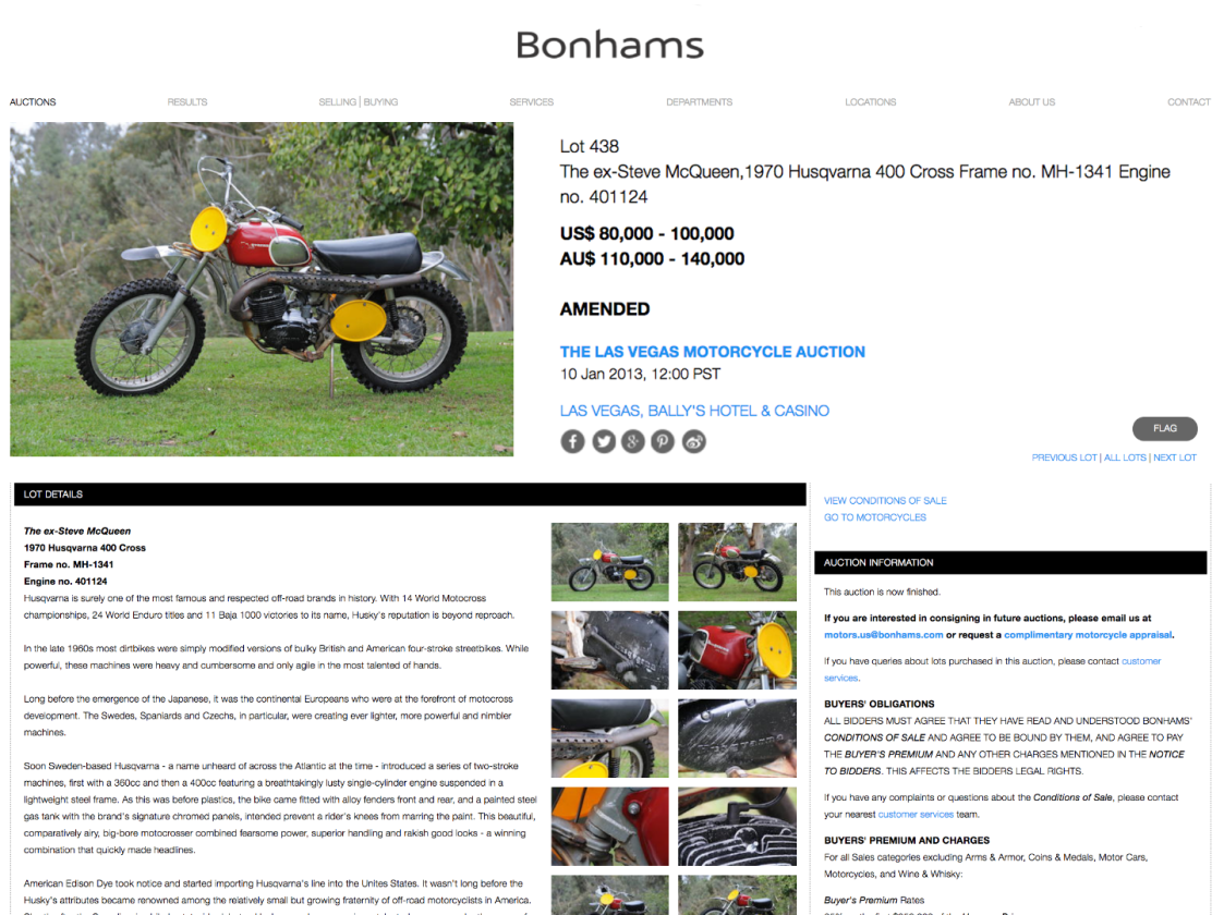 In the 2013 auction, Bonhams estimated Husqvarna #MH-1341 would sell for between $80,000 and $100,000 because of McQueen's provenance, but bidding failed to meet the reserve price and the bike was passed in. American laws stipulate that the reserve cannot be higher than the lowest estimate, so a bid of $80,000 would have secured the bike. Some time after that auction on January 10, 2013, Husqvarna #MH-1341 was sold privately to the current consignor who set about researching its history further.