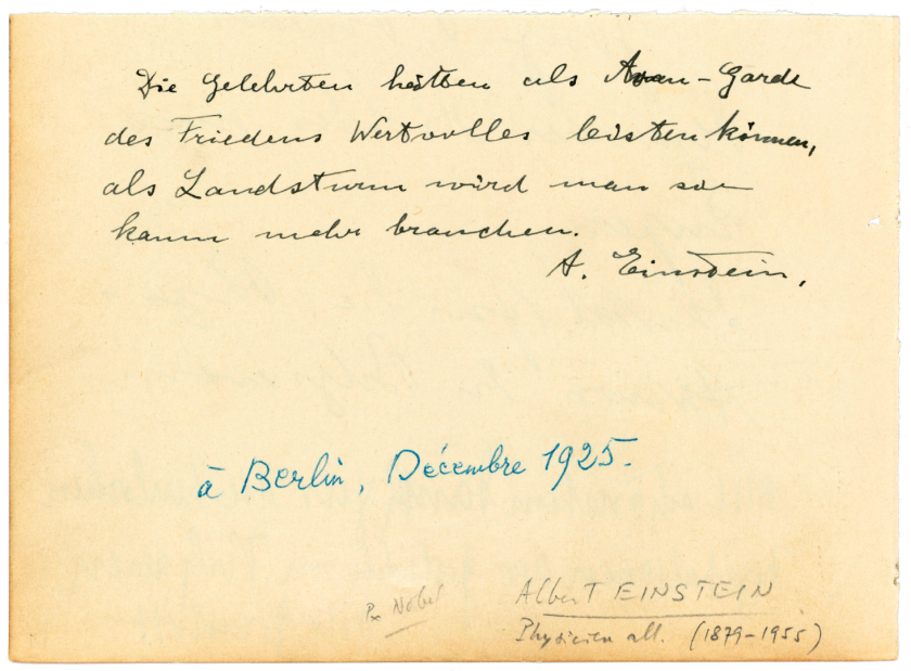 'On the role of intellectuals in promoting peace' by Albert Einstein | Price: $9,499 (GBP £7,500) | Auction Link | In German, four lines on a half-leaf, 98 x 135mm, extracted from an autograph album (pen and pencil annotations, the former in French, indicating date and place). 'Die Gelehrten hätten als Avan-Garde des Friedens Wertvolles leisten können, als Landsturm wird man sie kaum mehr brauchen'. An aphorism on the missed opportunity for the scholarly community in actively promoting peace, not merely in passively defending it: 'As the vanguard of peace, intellectuals could have achieved something valuable; as its home guard, they will hardly be of use to anyone'.